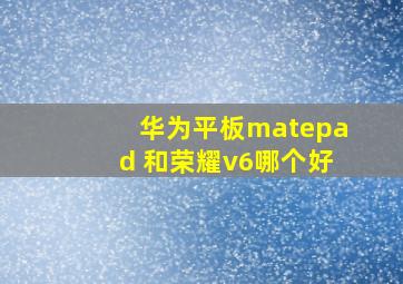 华为平板matepad 和荣耀v6哪个好